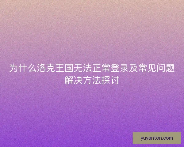 为什么洛克王国无法正常登录及常见问题解决方法探讨