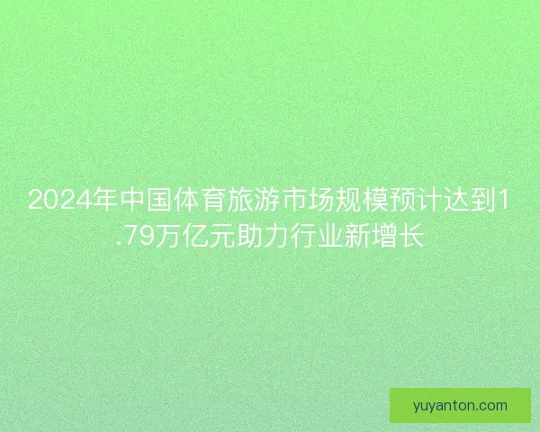 2024年中国体育旅游市场规模预计达到1.79万亿元助力行业新增长