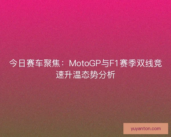 今日赛车聚焦：MotoGP与F1赛季双线竞速升温态势分析